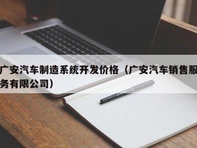 广安汽车制造系统开发价格（广安汽车销售服务有限公司）